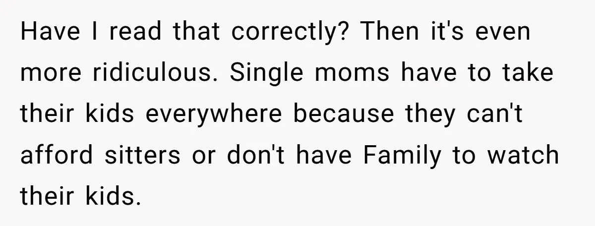 Have I read that correctly? Then it's even more ridiculous. Single moms have to take their kids everywhere because they can't afford sitters or don't have Family to watch their...