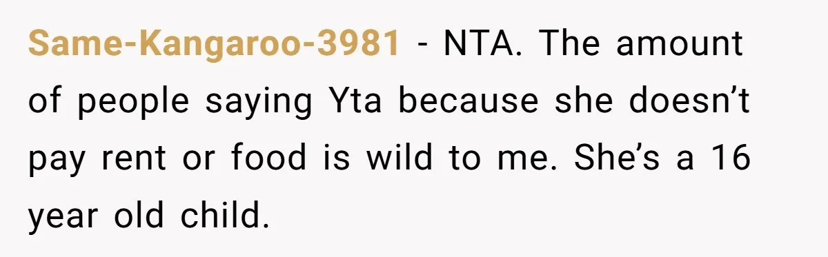 Same-Kangaroo-3981 − NTA. The amount of people saying Yta because she doesn’t pay rent or food is wild to me. She’s a 16 year old child.