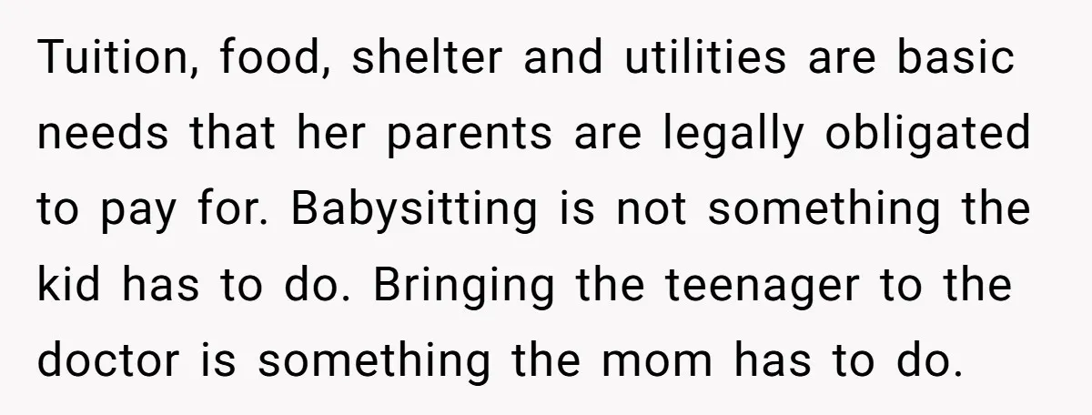 Tuition, food, shelter and utilities are basic needs that her parents are legally obligated to pay for. Babysitting is not something the kid has to do. Bringing the teenager to...