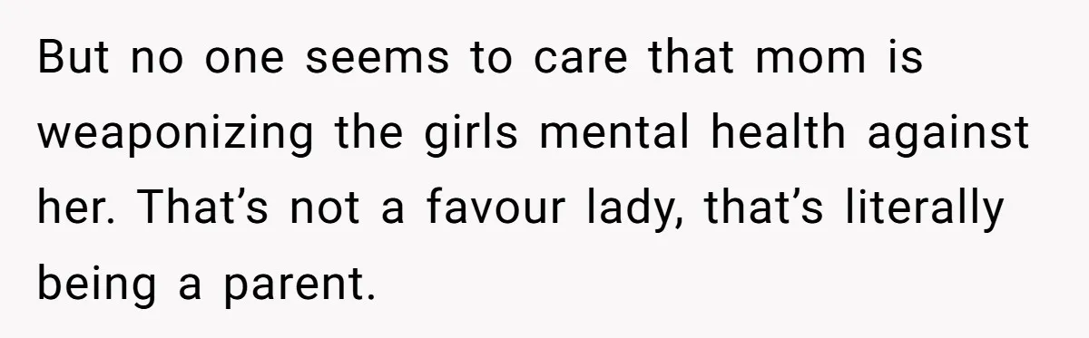 But no one seems to care that mom is weaponizing the girls mental health against her. That’s not a favour lady, that’s literally being a parent.