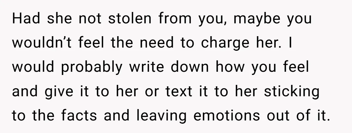 Had she not stolen from you, maybe you wouldn’t feel the need to charge her. I would probably write down how you feel and give it to her or text...