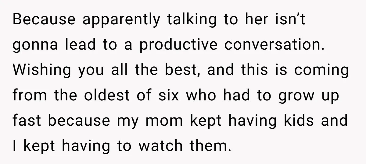 Because apparently talking to her isn’t gonna lead to a productive conversation. Wishing you all the best, and this is coming from the oldest of six who had to grow...