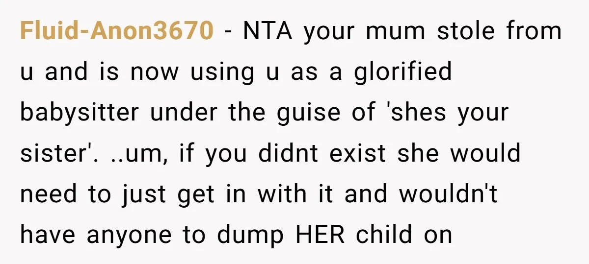 Fluid-Anon3670 − NTA your mum stole from u and is now using u as a glorified babysitter under the guise of 'shes your sister'. ..um, if you didnt exist she...