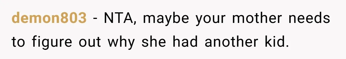 demon803 − NTA, maybe your mother needs to figure out why she had another kid.