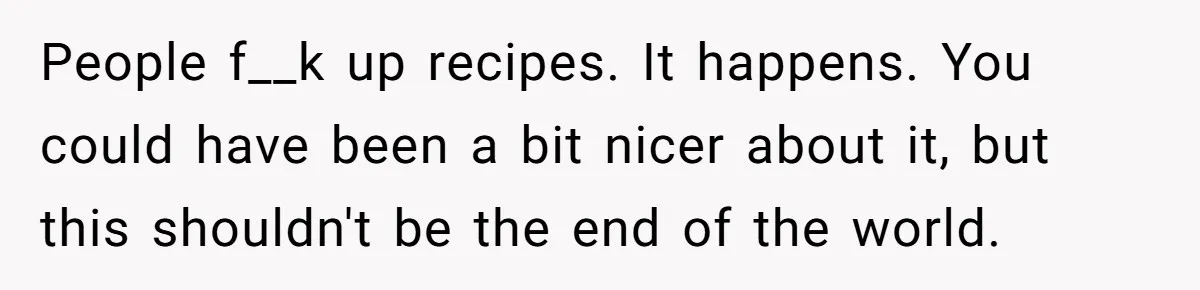 People f__k up recipes. It happens. You could have been a bit nicer about it, but this shouldn't be the end of the world.