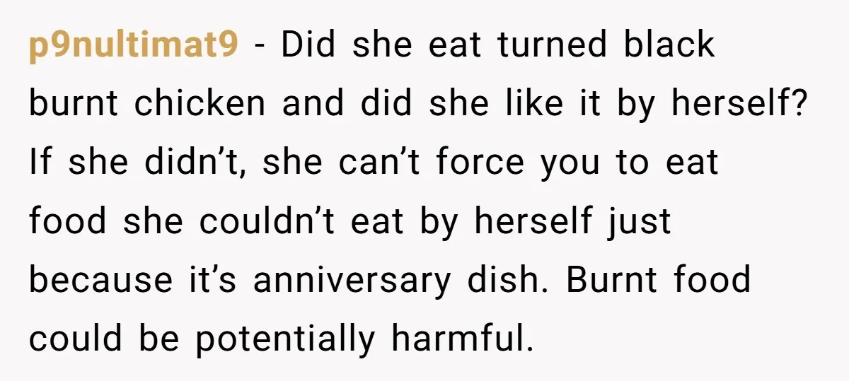 p9nultimat9 − Did she eat turned black burnt chicken and did she like it by herself? If she didn’t, she can’t force you to eat food she couldn’t eat by...