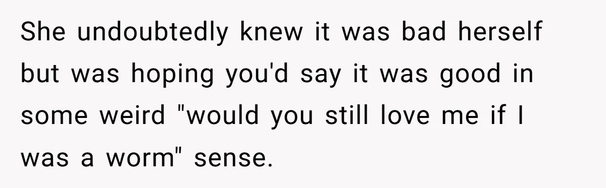 She undoubtedly knew it was bad herself but was hoping you'd say it was good in some weird "would you still love me if I was a worm" sense.