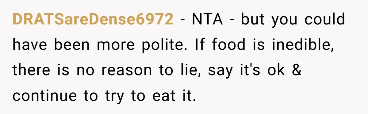 DRATSareDense6972 − NTA - but you could have been more polite. If food is inedible, there is no reason to lie, say it's ok & continue to try to eat...