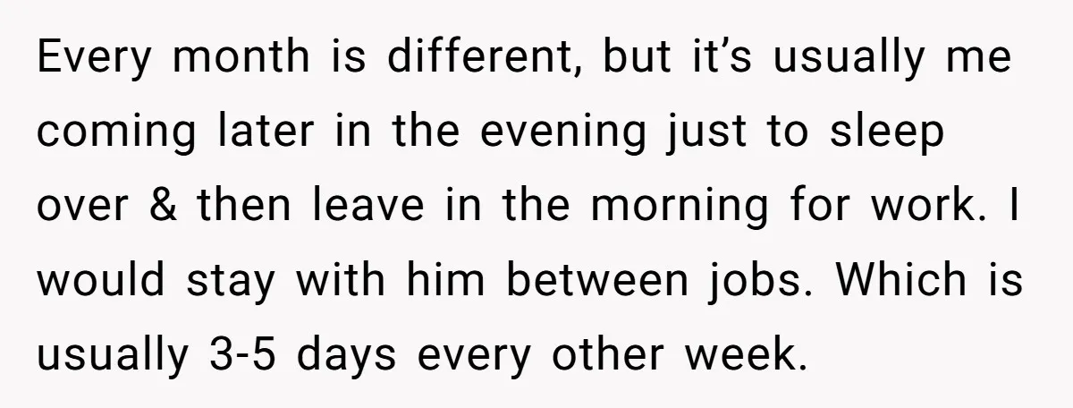 Every month is different, but it’s usually me coming later in the evening just to sleep over & then leave in the morning for work. I would stay with him...