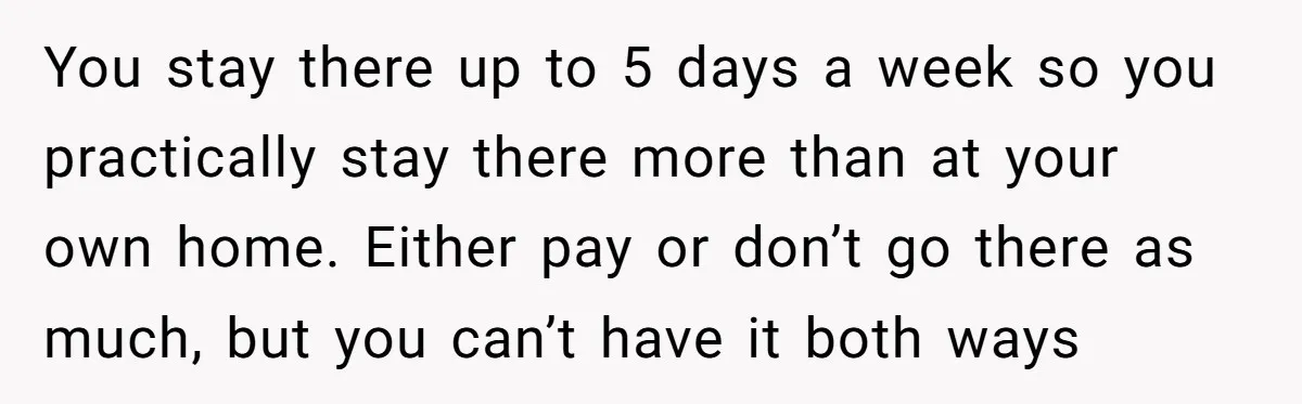 You stay there up to 5 days a week so you practically stay there more than at your own home. Either pay or don’t go there as much, but you...