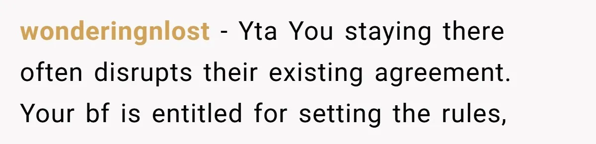 wonderingnlost − Yta You staying there often disrupts their existing agreement. Your bf is entitled for setting the rules,