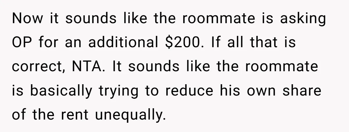 Now it sounds like the roommate is asking OP for an additional $200. If all that is correct, NTA. It sounds like the roommate is basically trying to reduce his...