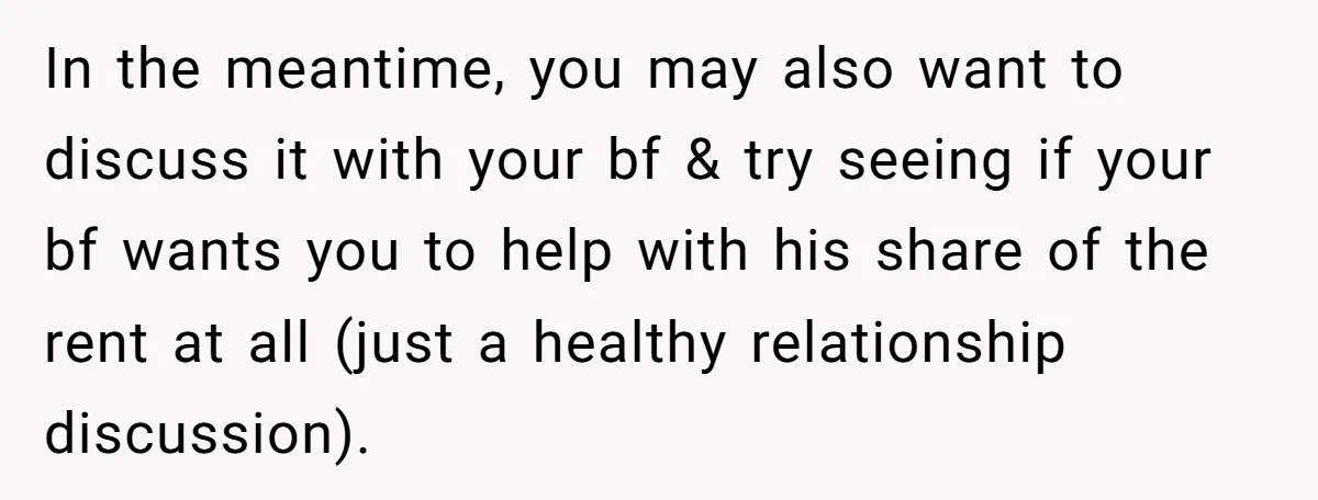 In the meantime, you may also want to discuss it with your bf & try seeing if your bf wants you to help with his share of the rent at...