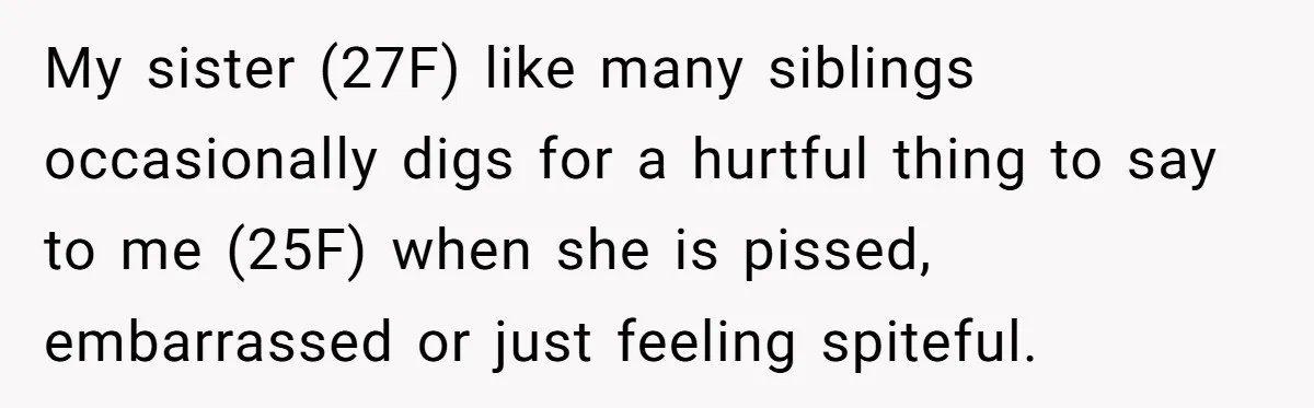 My sister (27F) like many siblings occasionally digs for a hurtful thing to say to me (25F) when she is pissed, embarrassed or just feeling spiteful.