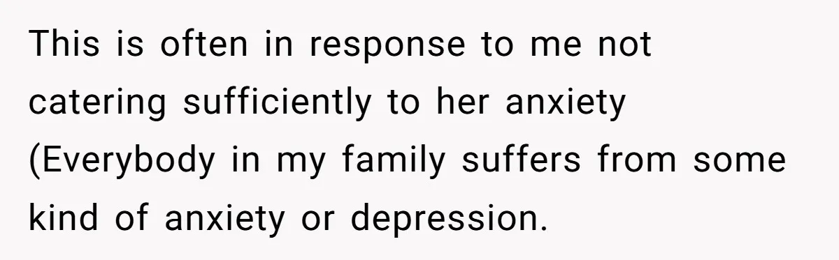 This is often in response to me not catering sufficiently to her anxiety (Everybody in my family suffers from some kind of anxiety or depression.