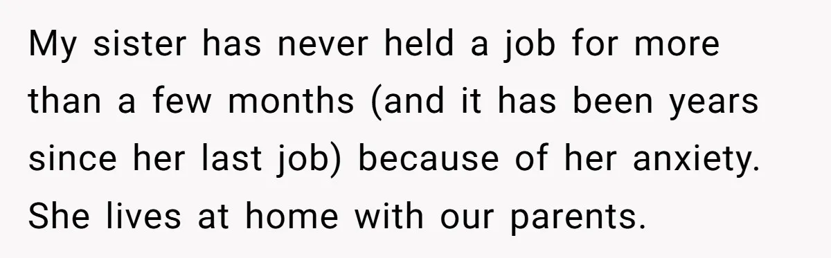 My sister has never held a job for more than a few months (and it has been years since her last job) because of her anxiety. She lives at home...