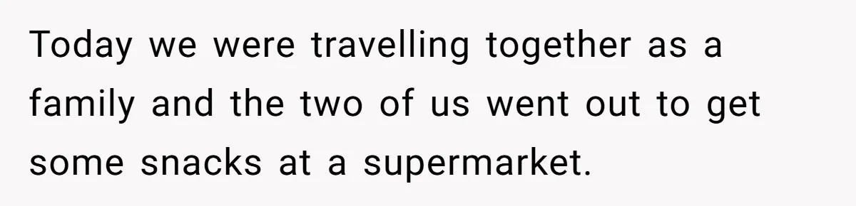 Today we were travelling together as a family and the two of us went out to get some snacks at a supermarket.