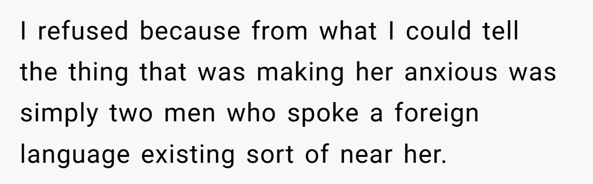 I refused because from what I could tell the thing that was making her anxious was simply two men who spoke a foreign language existing sort of near her.