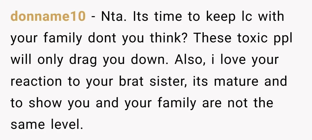 donname10 − Nta. Its time to keep lc with your family dont you think? These toxic ppl will only drag you down. Also, i love your reaction to your brat...