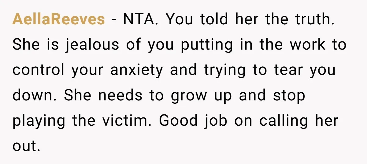 AellaReeves − NTA. You told her the truth. She is jealous of you putting in the work to control your anxiety and trying to tear you down. She needs to...