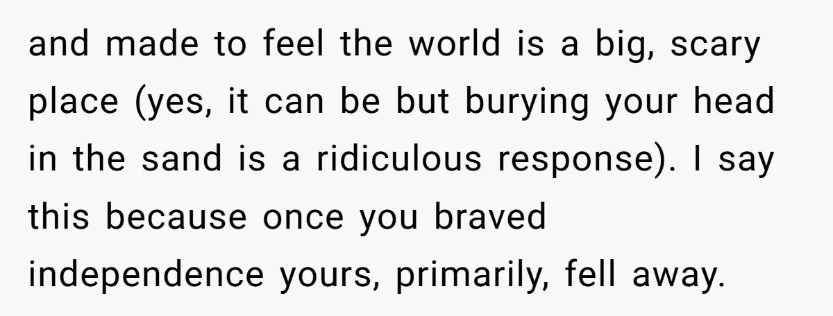 and made to feel the world is a big, scary place (yes, it can be but burying your head in the sand is a ridiculous response). I say this because...