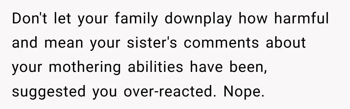 Don't let your family downplay how harmful and mean your sister's comments about your mothering abilities have been, suggested you over-reacted. Nope.