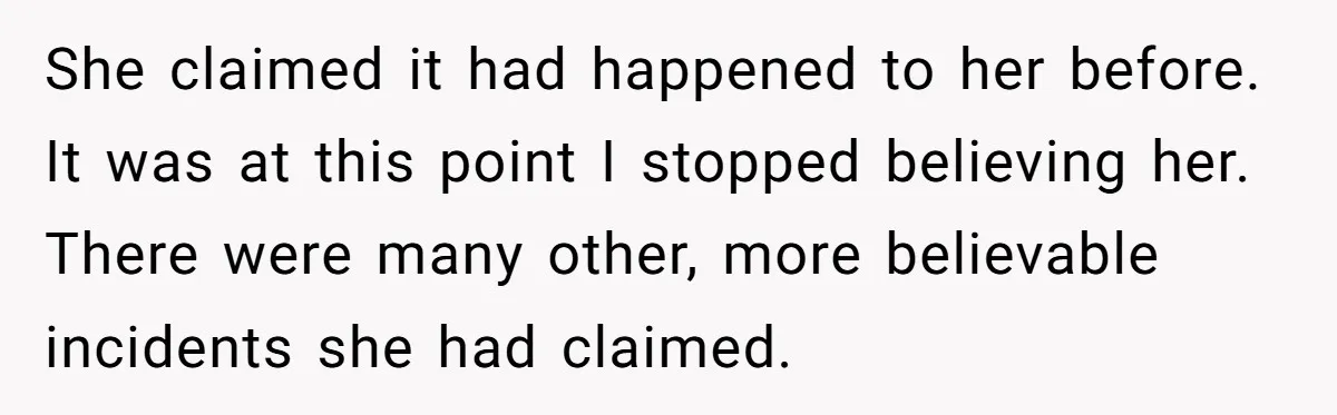 She claimed it had happened to her before. It was at this point I stopped believing her. There were many other, more believable incidents she had claimed.