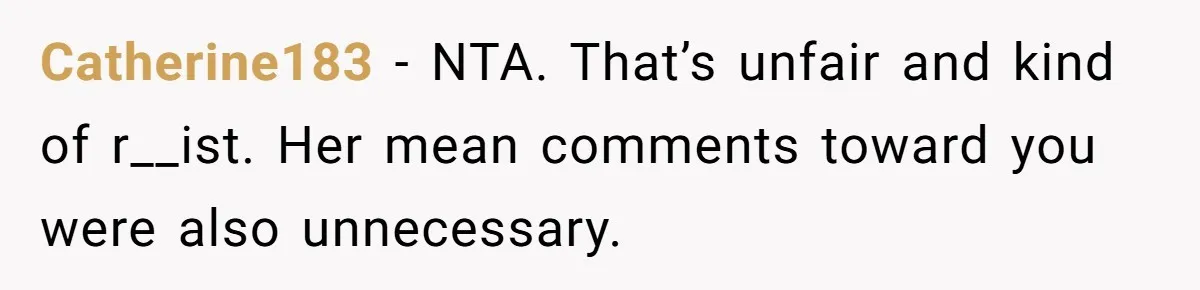Catherine183 − NTA. That’s unfair and kind of r__ist. Her mean comments toward you were also unnecessary.