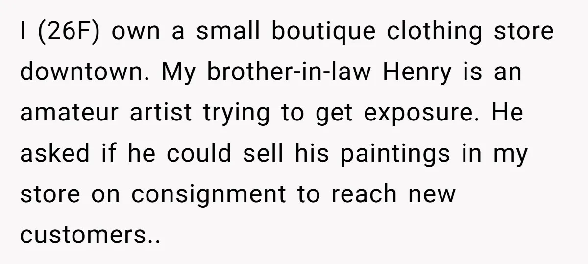 I (26F) own a small boutique clothing store downtown. My brother-in-law Henry is an amateur artist trying to get exposure. He asked if he could sell his paintings in my...