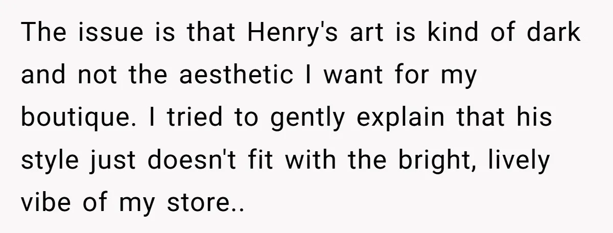The issue is that Henry's art is kind of dark and not the aesthetic I want for my boutique. I tried to gently explain that his style just doesn't fit...