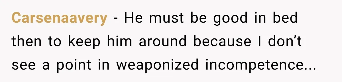 Carsenaavery − He must be good in bed then to keep him around because I don’t see a point in weaponized incompetence...
