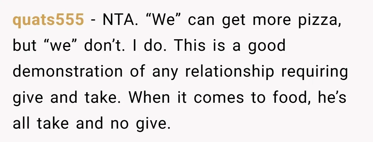 quats555 − NTA. “We” can get more pizza, but “we” don’t. I do. This is a good demonstration of any relationship requiring give and take. When it comes to food,...