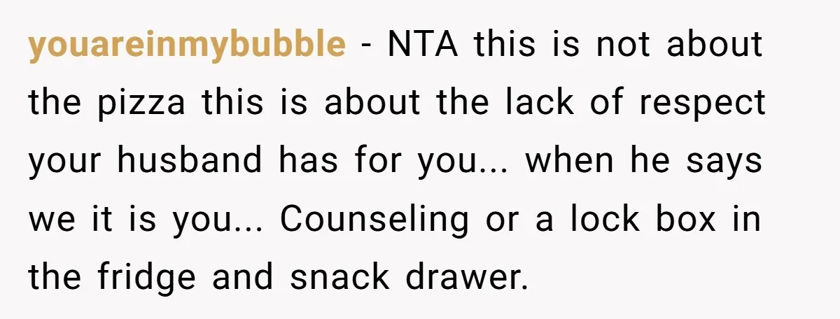 youareinmybubble − NTA this is not about the pizza this is about the lack of respect your husband has for you... when he says we it is you... Counseling or...