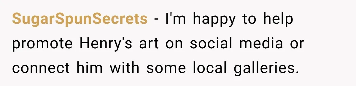 SugarSpunSecrets − I'm happy to help promote Henry's art on social media or connect him with some local galleries.