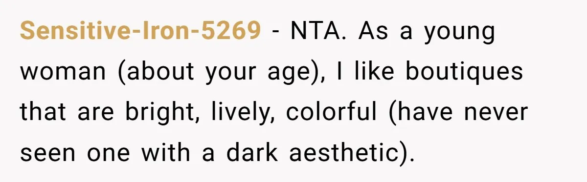 Sensitive-Iron-5269 − NTA. As a young woman (about your age), I like boutiques that are bright, lively, colorful (have never seen one with a dark aesthetic).