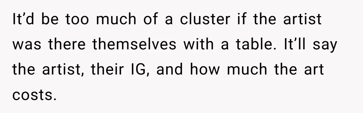 It’d be too much of a cluster if the artist was there themselves with a table. It’ll say the artist, their IG, and how much the art costs.