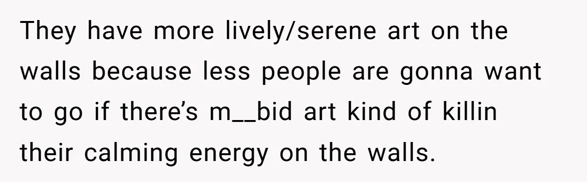 They have more lively/serene art on the walls because less people are gonna want to go if there’s m__bid art kind of killin their calming energy on the walls.