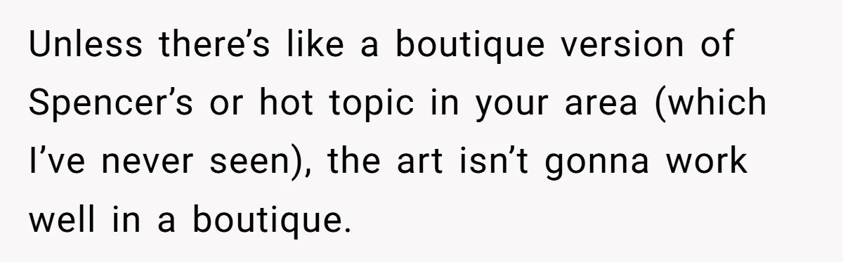 Unless there’s like a boutique version of Spencer’s or hot topic in your area (which I’ve never seen), the art isn’t gonna work well in a boutique.
