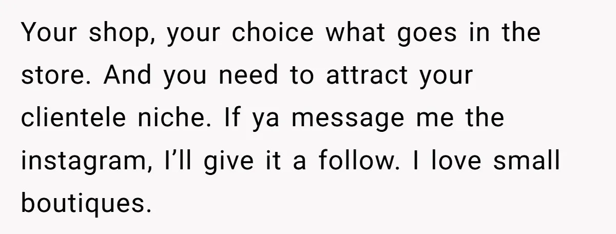 Your shop, your choice what goes in the store. And you need to attract your clientele niche. If ya message me the instagram, I’ll give it a follow. I love...