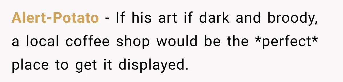 Alert-Potato − If his art if dark and broody, a local coffee shop would be the *perfect* place to get it displayed.