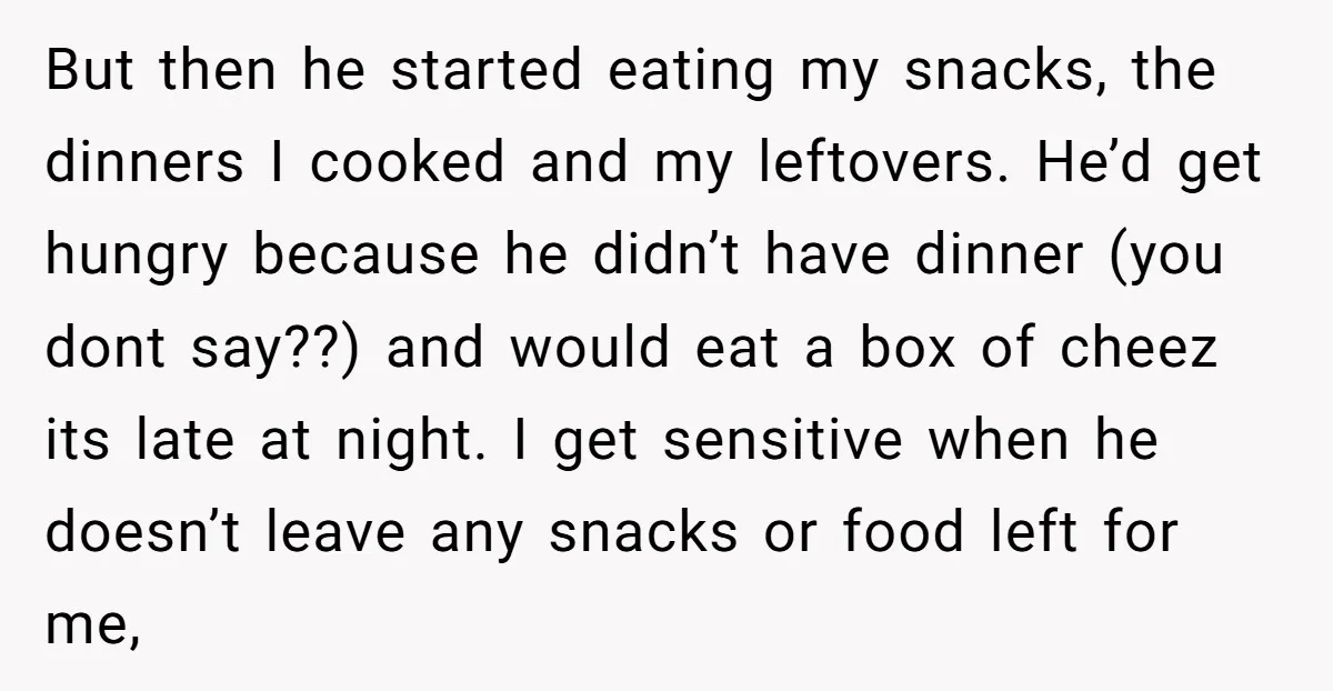But then he started eating my snacks, the dinners I cooked and my leftovers. He’d get hungry because he didn’t have dinner (you dont say??) and would eat a box...