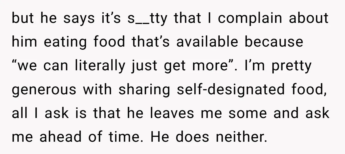 but he says it’s s__tty that I complain about him eating food that’s available because “we can literally just get more”. I’m pretty generous with sharing self-designated food, all I...