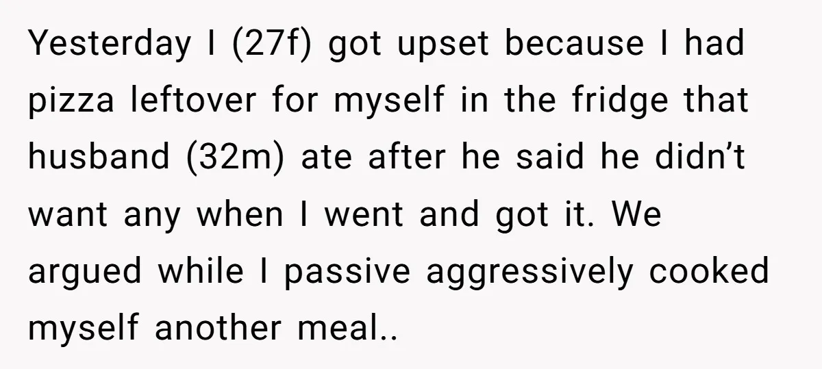 Yesterday I (27f) got upset because I had pizza leftover for myself in the fridge that husband (32m) ate after he said he didn’t want any when I went and...
