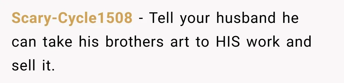 Scary-Cycle1508 − Tell your husband he can take his brothers art to HIS work and sell it.
