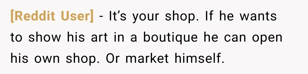 [Reddit User] − It’s your shop. If he wants to show his art in a boutique he can open his own shop. Or market himself.