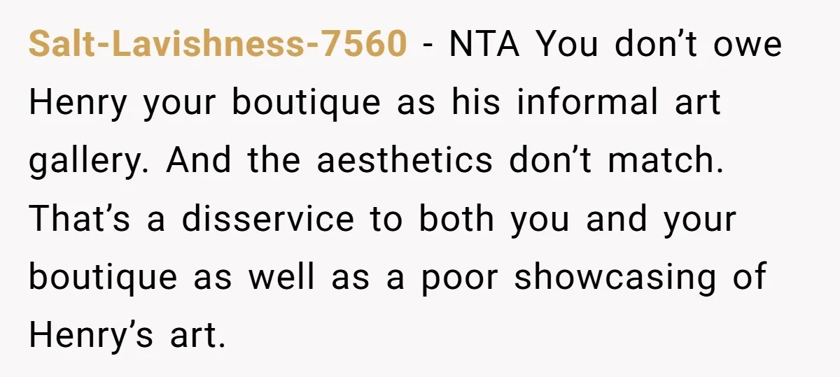 Salt-Lavishness-7560 − NTA You don’t owe Henry your boutique as his informal art gallery. And the aesthetics don’t match. That’s a disservice to both you and your boutique as well...