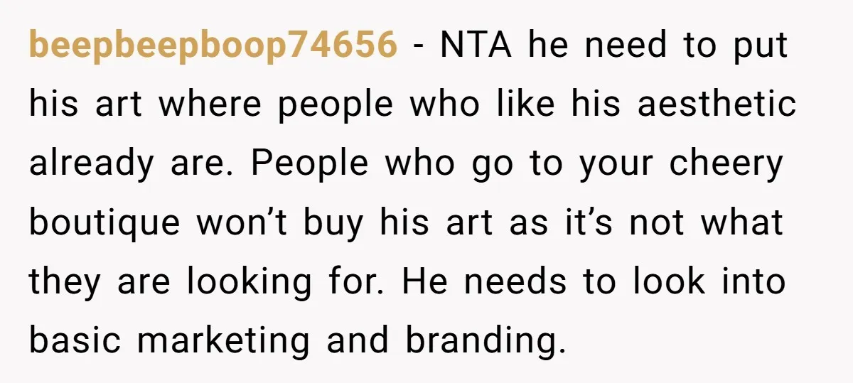 beepbeepboop74656 − NTA he need to put his art where people who like his aesthetic already are. People who go to your cheery boutique won’t buy his art as it’s...