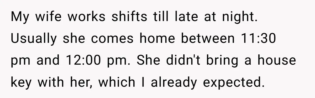 My wife works shifts till late at night. Usually she comes home between 11:30 pm and 12:00 pm. She didn't bring a house key with her, which I already expected.