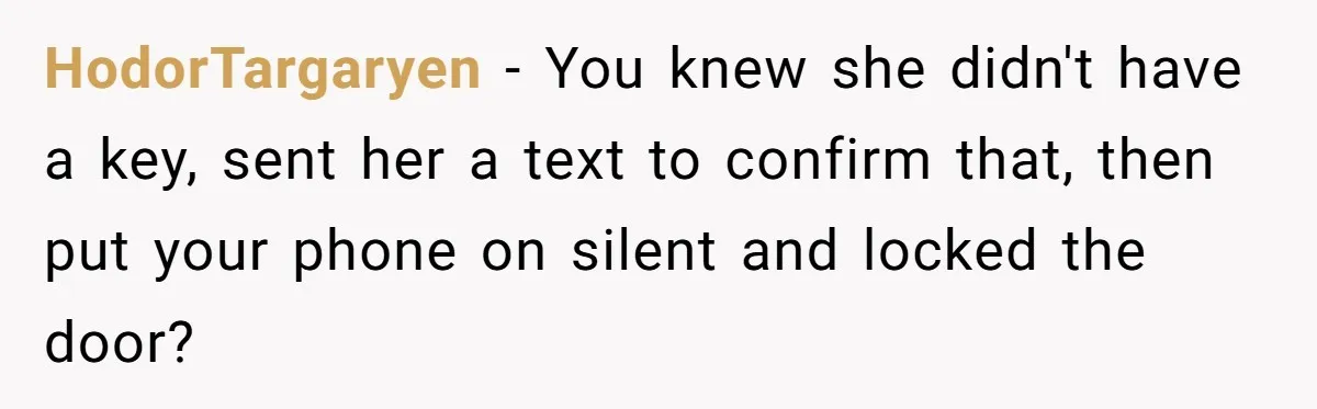 HodorTargaryen − You knew she didn't have a key, sent her a text to confirm that, then put your phone on silent and locked the door?