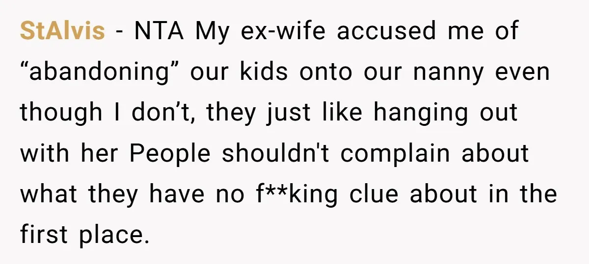 StAlvis − NTA My ex-wife accused me of “abandoning” our kids onto our nanny even though I don’t, they just like hanging out with her People shouldn't complain about what...